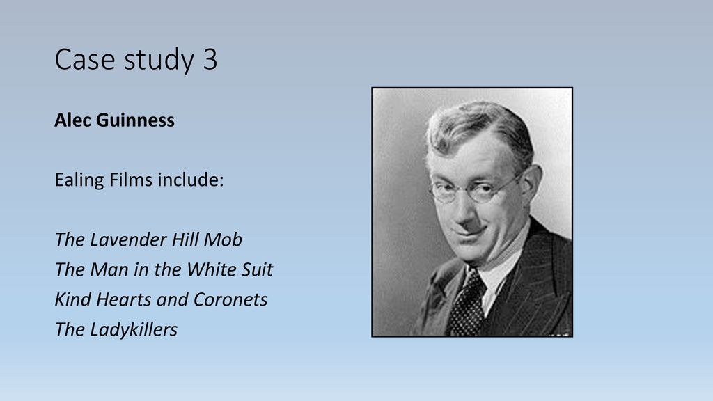 Case study 3 Alec Guinness Ealing Films include: The Lavender Hill Mob The Man in the White Suit Kind Hearts and Coronets The Ladykillers