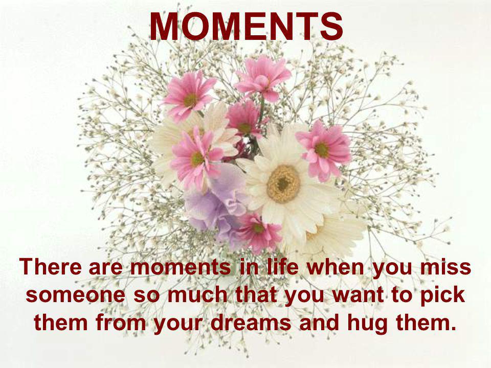 MOMENTS There are moments in life when you miss someone so much that you want to pick them from your dreams and hug them.