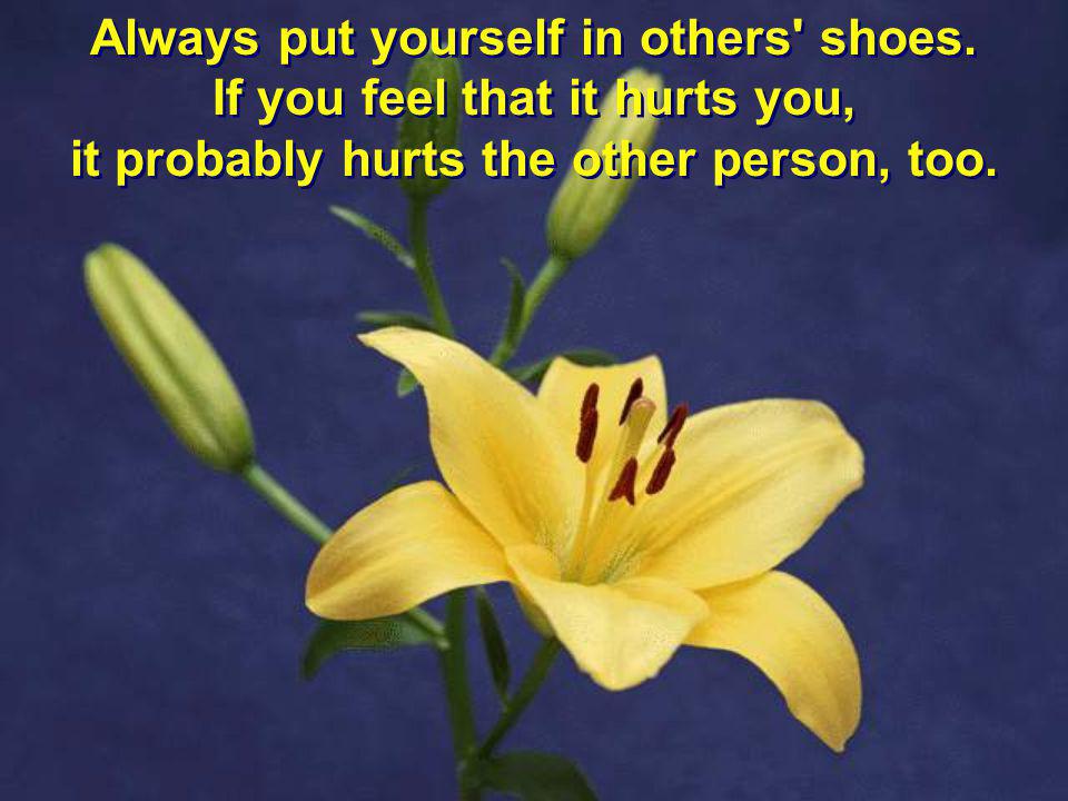 Always put yourself in others shoes. If you feel that it hurts you,