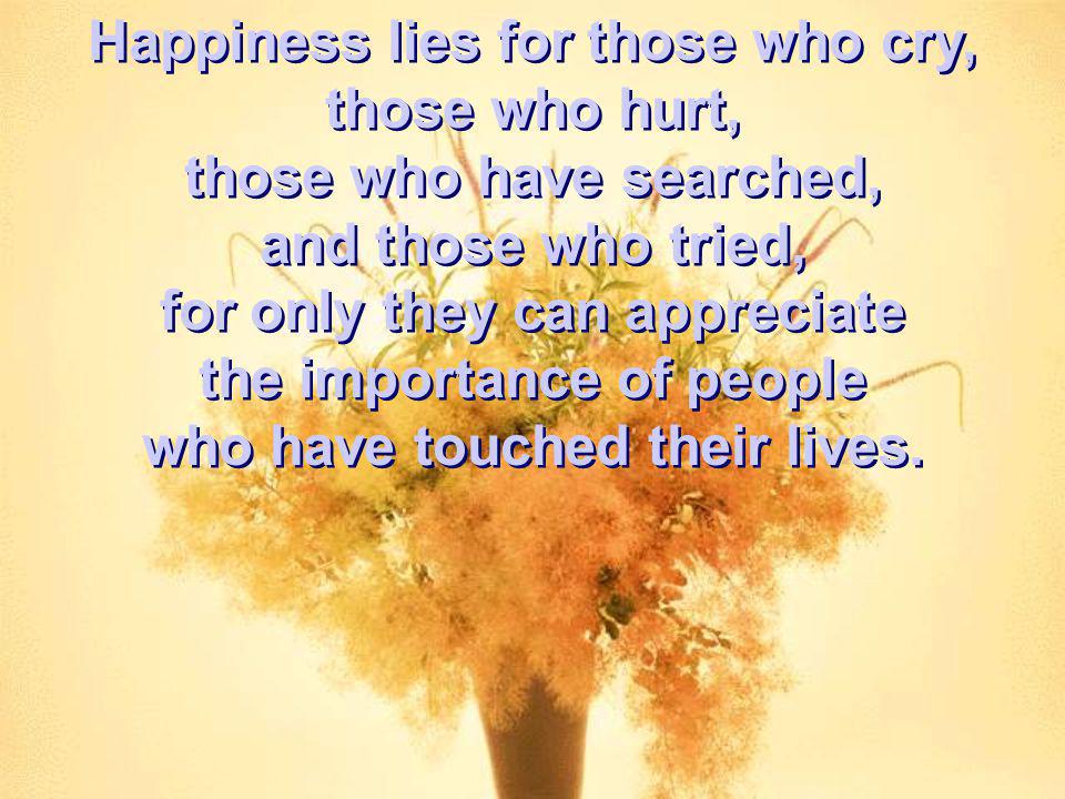 Happiness lies for those who cry, those who hurt,
