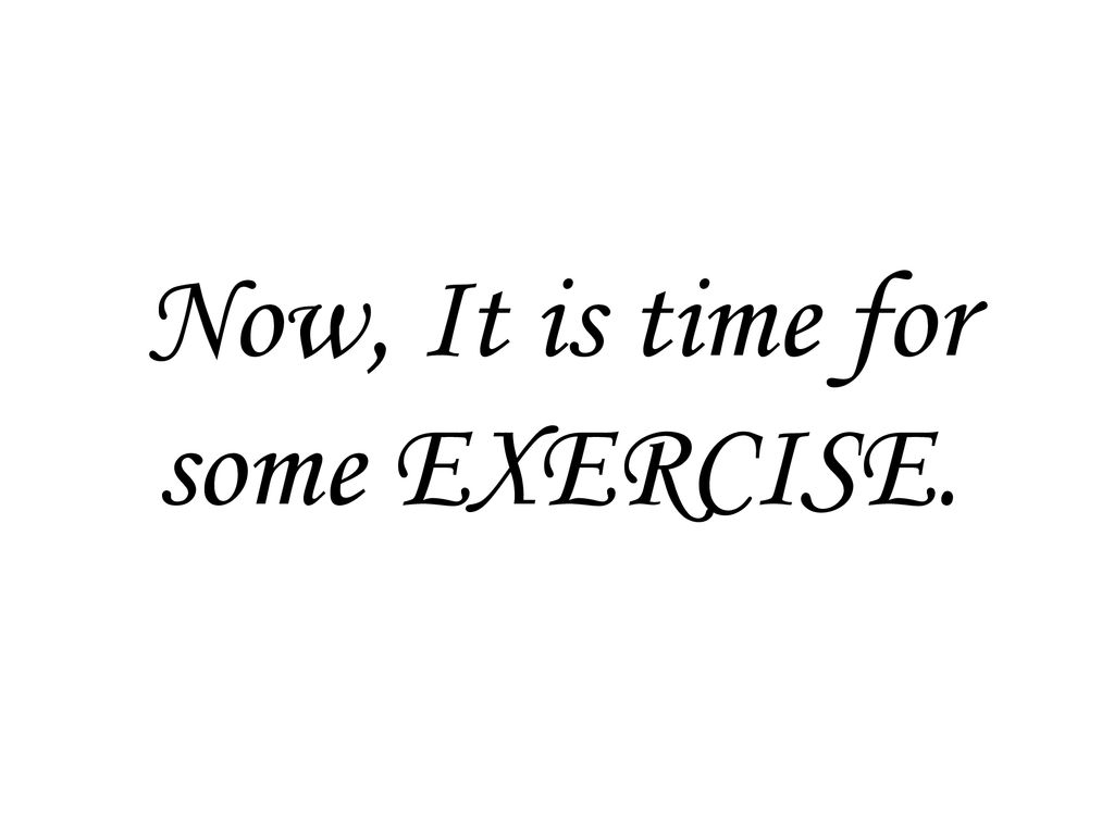 Now, It is time for some EXERCISE.