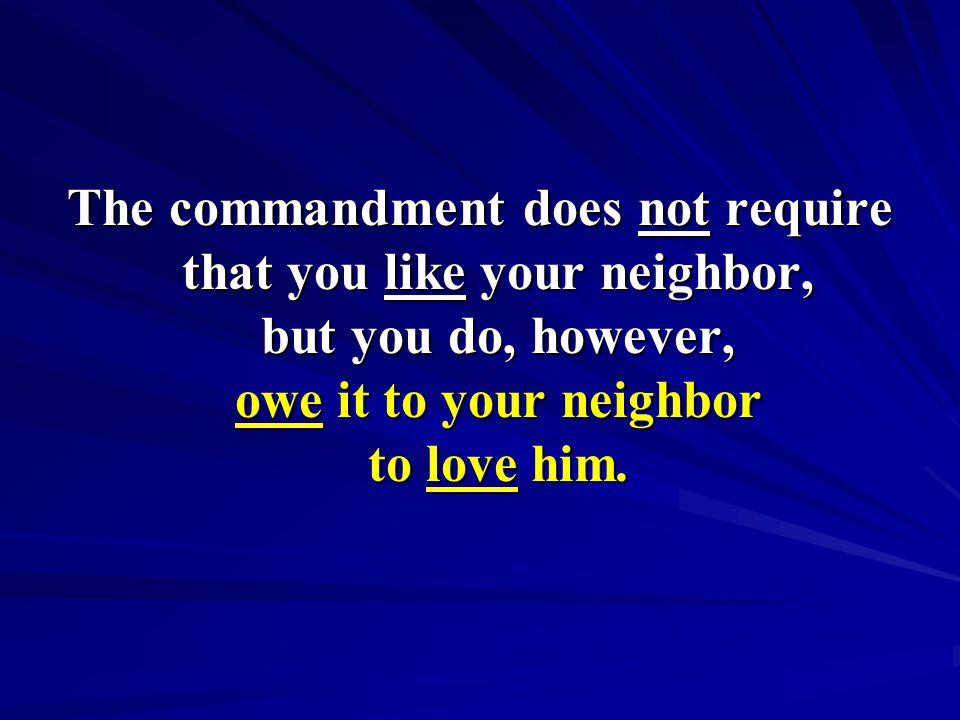 The commandment does not require that you like your neighbor, but you do, however, owe it to your neighbor to love him.