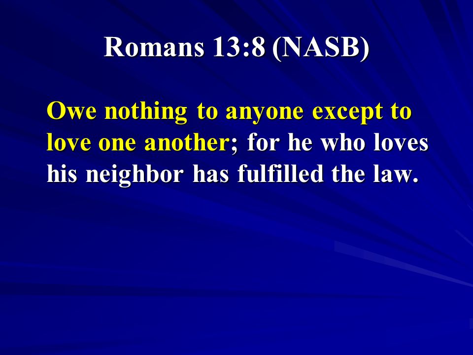 Romans 13:8 (NASB) Owe nothing to anyone except to love one another; for he who loves his neighbor has fulfilled the law.