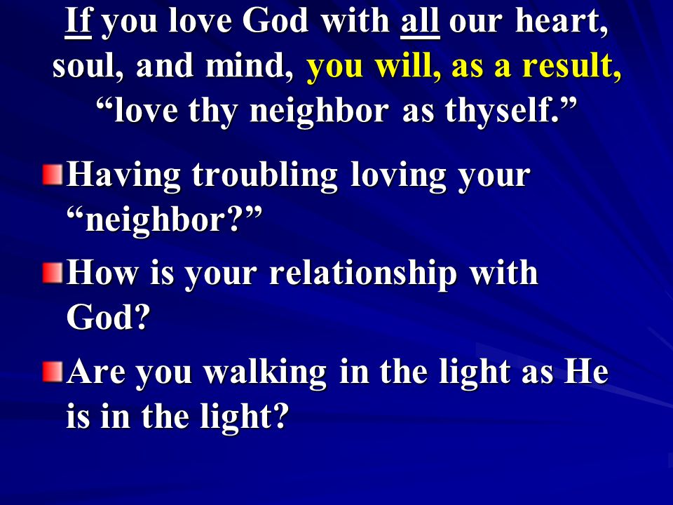 If you love God with all our heart, soul, and mind, you will, as a result, love thy neighbor as thyself.