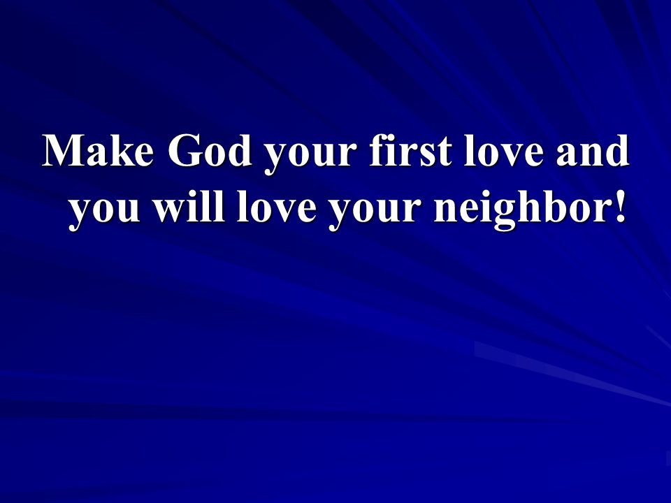 Make God your first love and you will love your neighbor!