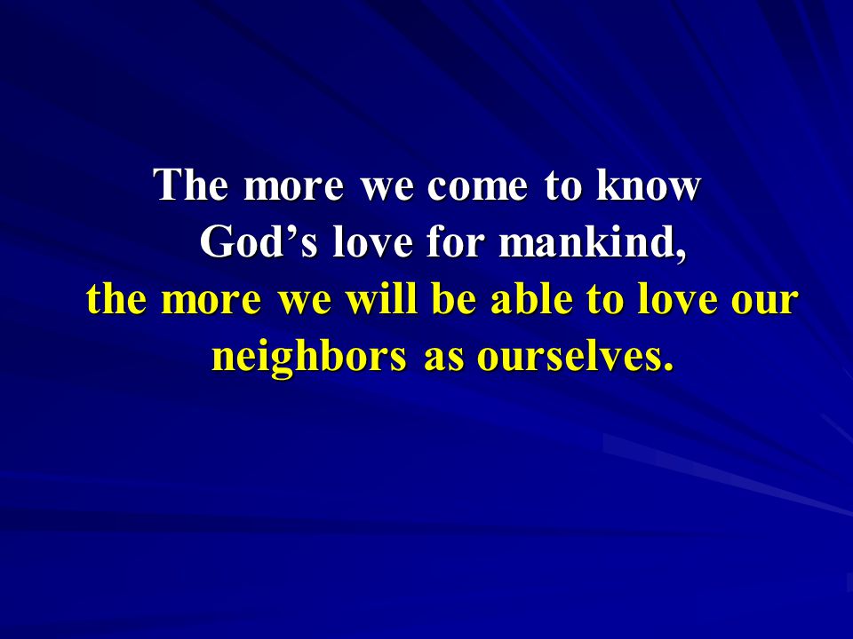 The more we come to know God’s love for mankind, the more we will be able to love our neighbors as ourselves.