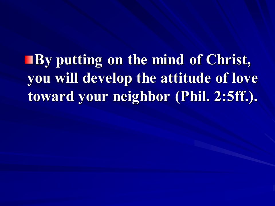 By putting on the mind of Christ, you will develop the attitude of love toward your neighbor (Phil.