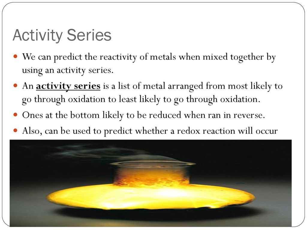 Activity Series We can predict the reactivity of metals when mixed together by using an activity series.