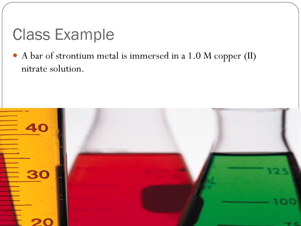 Class Example A bar of strontium metal is immersed in a 1.0 M copper (II) nitrate solution.