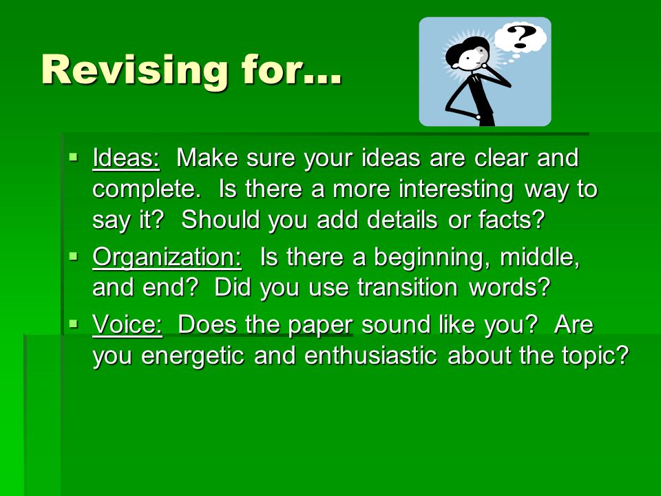 Revising for… Ideas: Make sure your ideas are clear and complete. Is there a more interesting way to say it Should you add details or facts