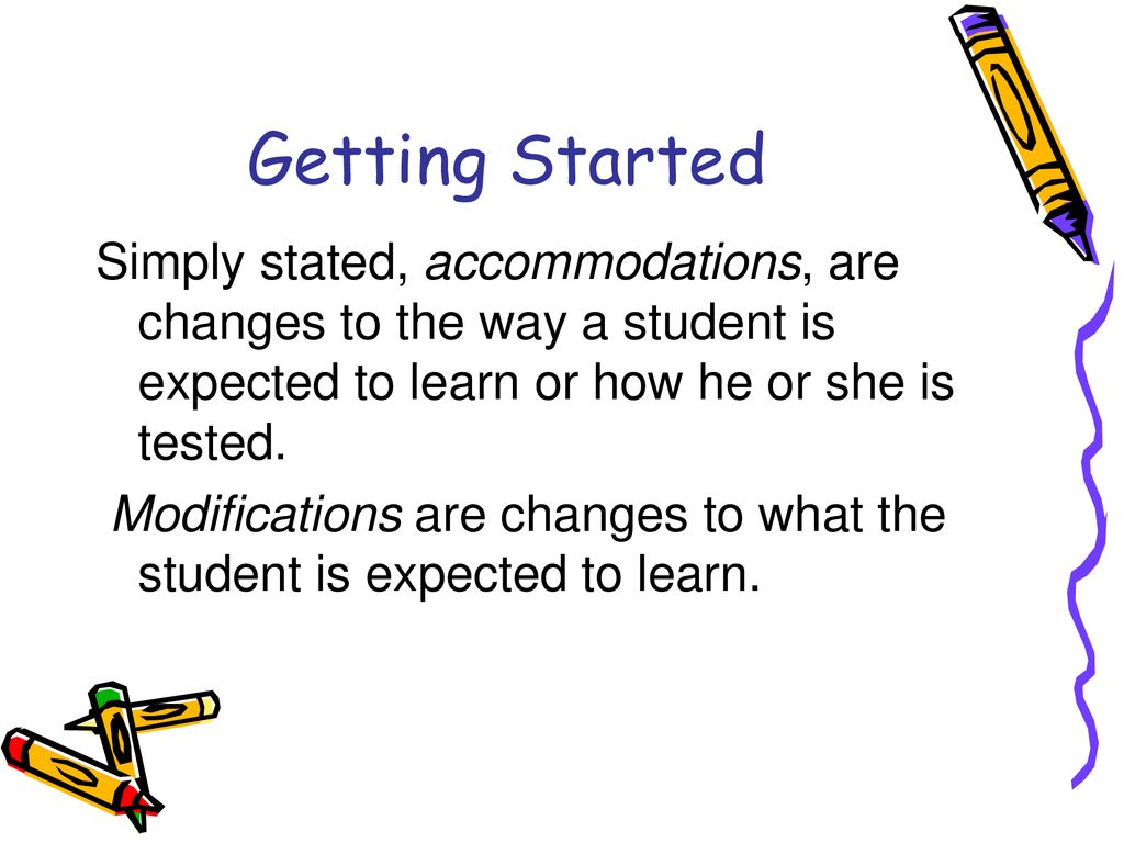 Getting Started Simply stated, accommodations, are changes to the way a student is expected to learn or how he or she is tested.