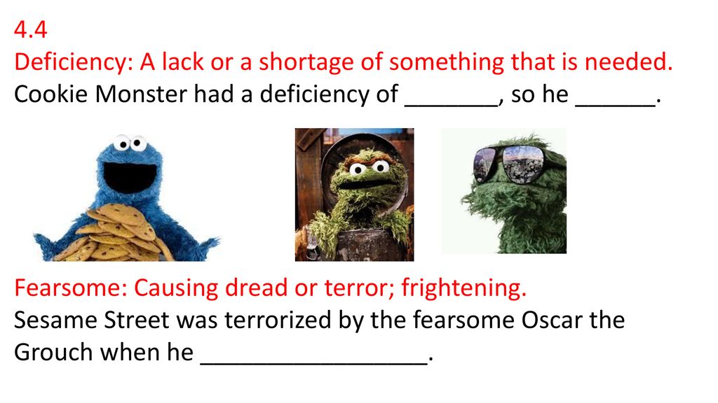 4.4 Deficiency: A lack or a shortage of something that is needed. Cookie Monster had a deficiency of _______, so he ______.