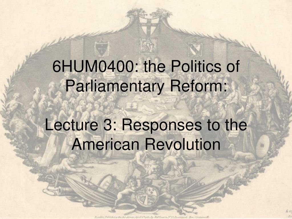 6HUM0400: the Politics of Parliamentary Reform: Lecture 3: Responses to the American Revolution