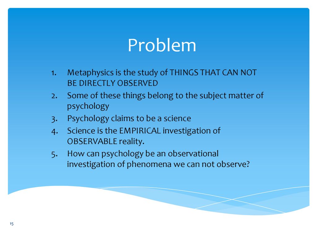 Problem Metaphysics is the study of THINGS THAT CAN NOT BE DIRECTLY OBSERVED. Some of these things belong to the subject matter of psychology.