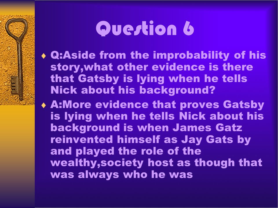 Question 6 Q:Aside from the improbability of his story,what other evidence is there that Gatsby is lying when he tells Nick about his background