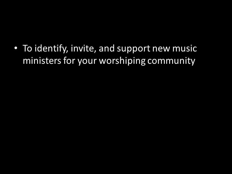 To identify, invite, and support new music ministers for your worshiping community