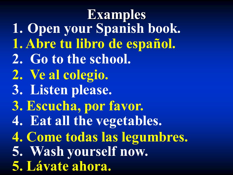 Examples Open your Spanish book. 2. Go to the school. 3. Listen please. 4. Eat all the vegetables.