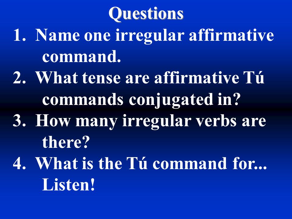 Questions 1. Name one irregular affirmative command. 2. What tense are affirmative Tú commands conjugated in