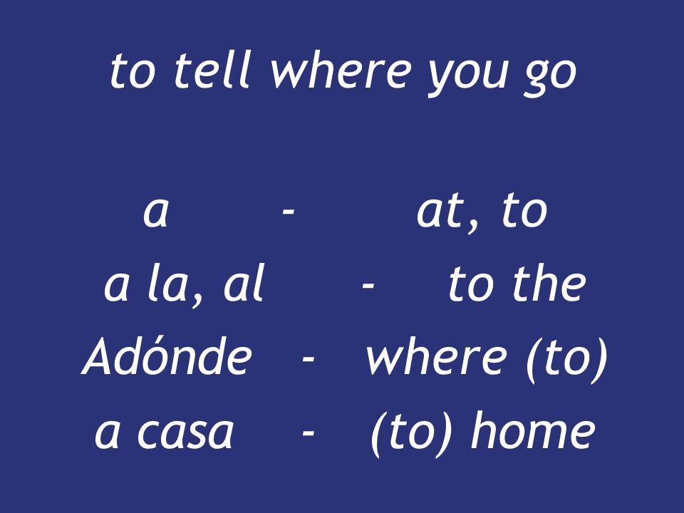 a - at, to a la, al - to the Adónde - where (to) a casa - (to) home