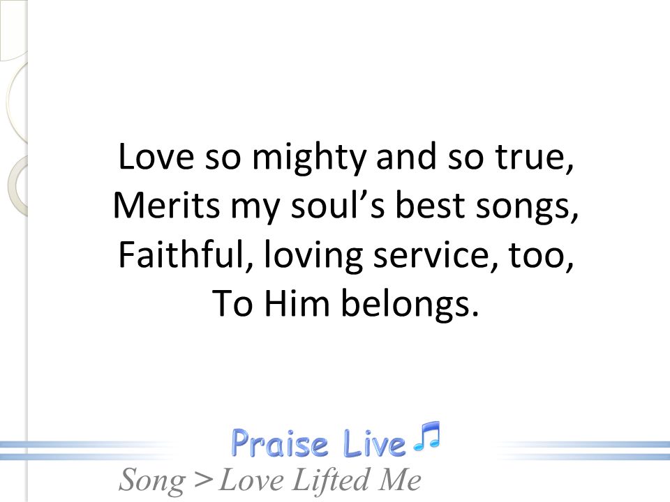Love so mighty and so true, Merits my soul’s best songs, Faithful, loving service, too, To Him belongs.