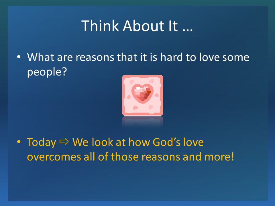 Think About It … What are reasons that it is hard to love some people