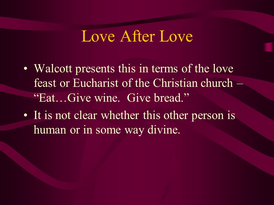 Love After Love Walcott presents this in terms of the love feast or Eucharist of the Christian church – Eat…Give wine. Give bread.