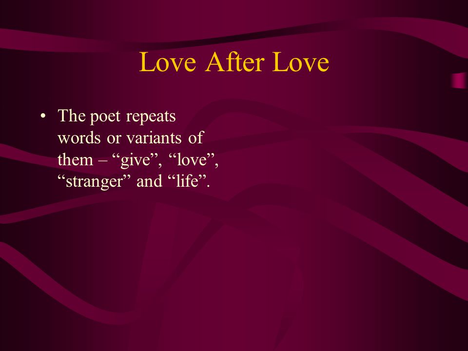 Love After Love The poet repeats words or variants of them – give , love , stranger and life .