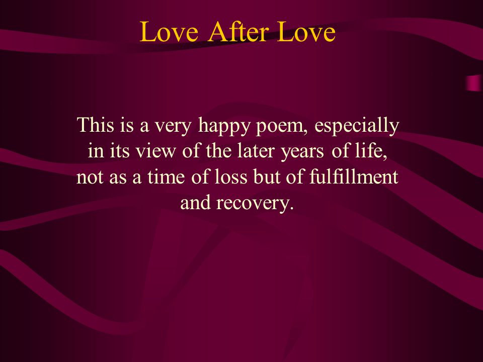Love After Love This is a very happy poem, especially in its view of the later years of life, not as a time of loss but of fulfillment and recovery.