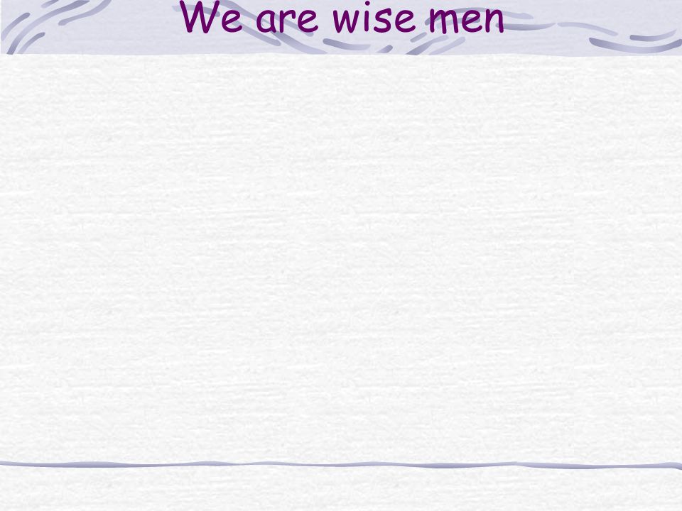We are wise men