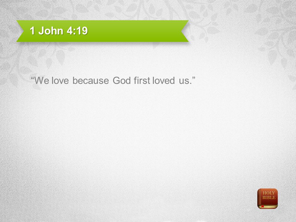 1 John 4:19 We love because God first loved us.