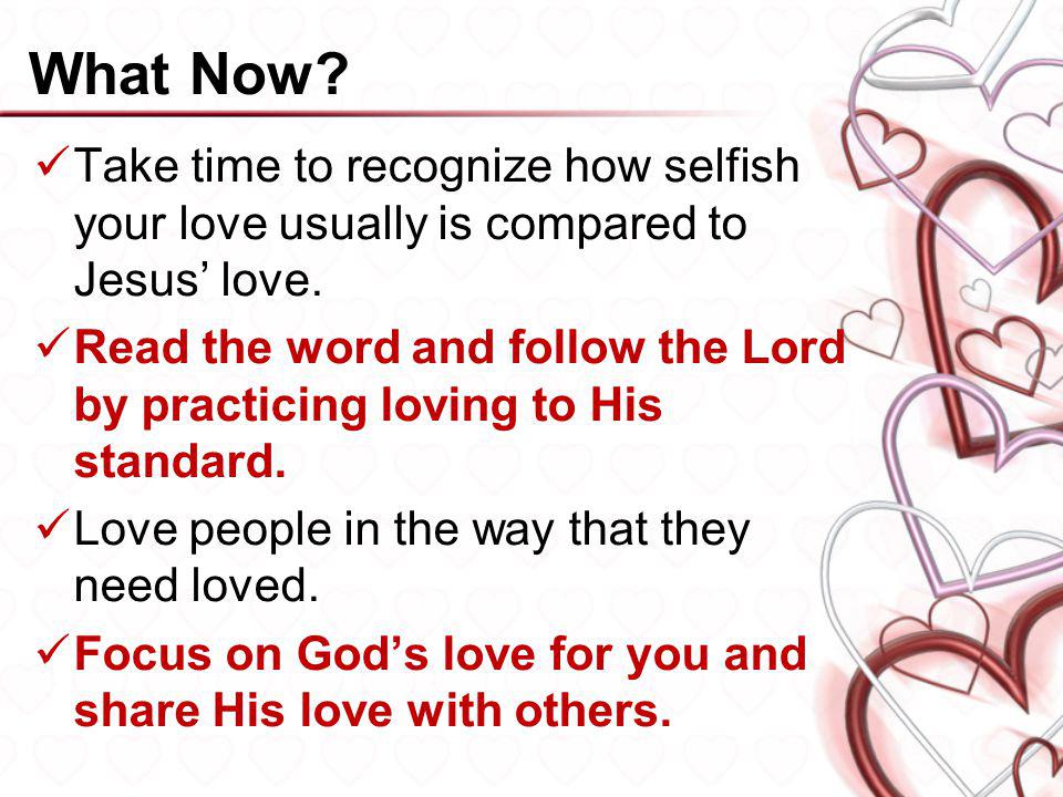 What Now Take time to recognize how selfish your love usually is compared to Jesus’ love.