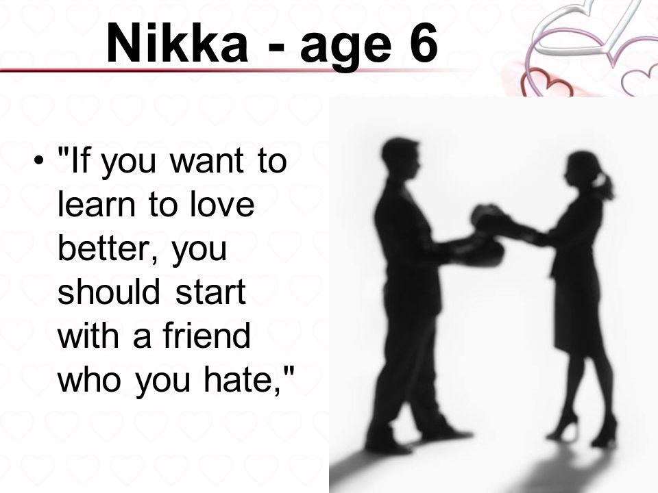 Nikka - age 6 If you want to learn to love better, you should start with a friend who you hate,