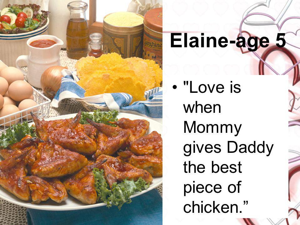 Elaine-age 5 Love is when Mommy gives Daddy the best piece of chicken.