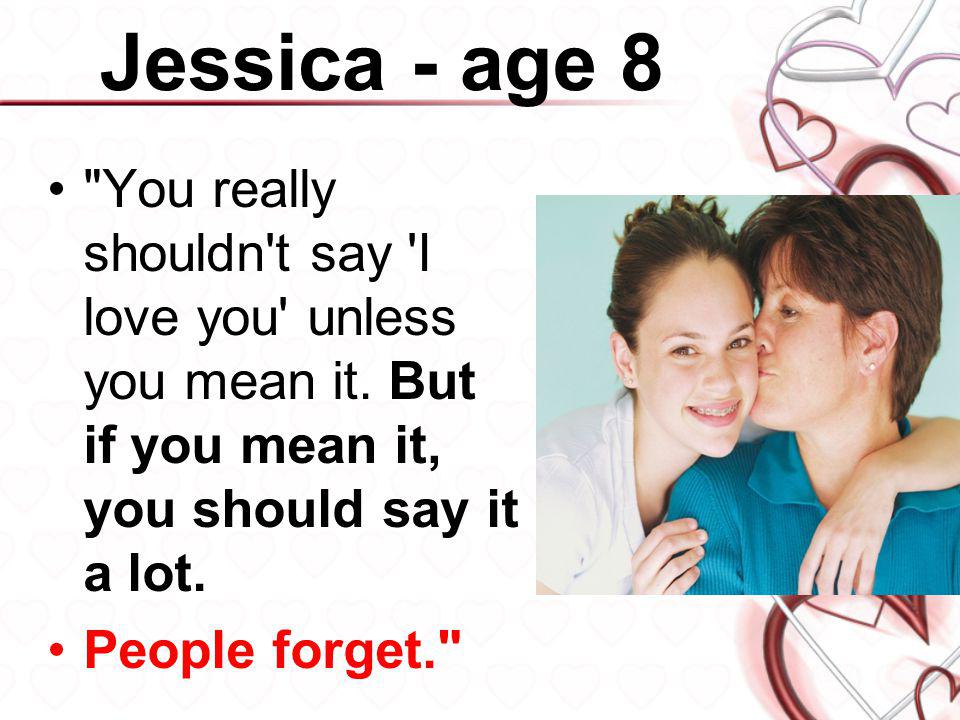 Jessica - age 8 You really shouldn t say I love you unless you mean it. But if you mean it, you should say it a lot.