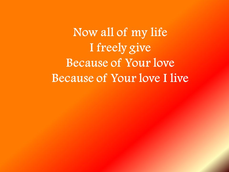 I freely give Because of Your love Because of Your love I live