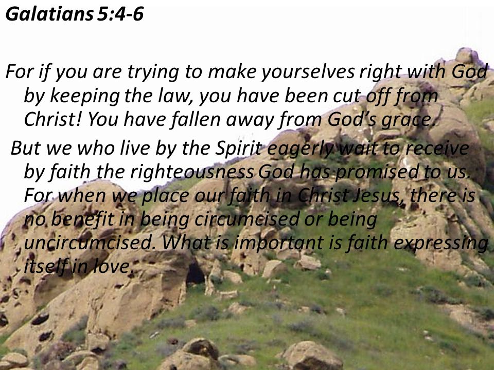 Galatians 5:4-6 For if you are trying to make yourselves right with God by keeping the law, you have been cut off from Christ.