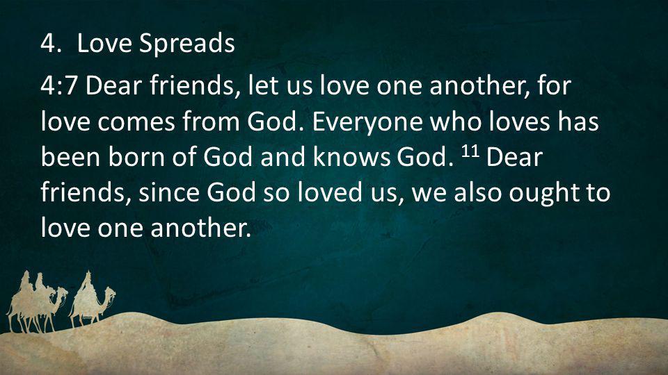 4. Love Spreads 4:7 Dear friends, let us love one another, for love comes from God.