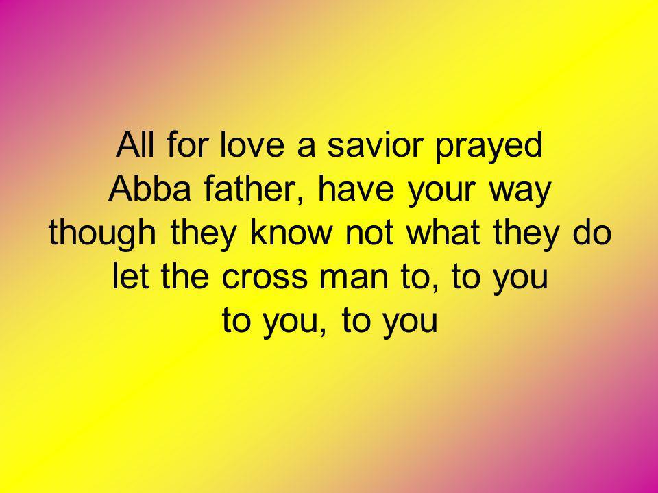 All for love a savior prayed Abba father, have your way though they know not what they do let the cross man to, to you to you, to you