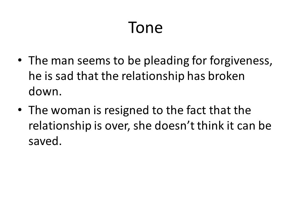 Tone The man seems to be pleading for forgiveness, he is sad that the relationship has broken down.
