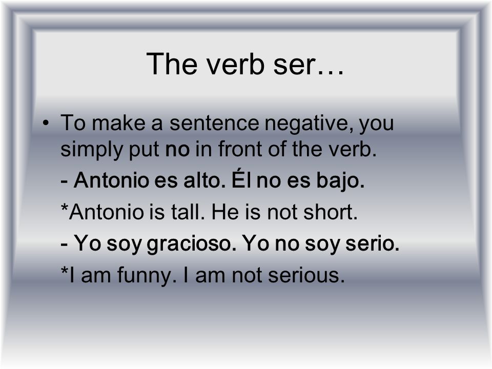 The verb ser… To make a sentence negative, you simply put no in front of the verb. - Antonio es alto. Él no es bajo.