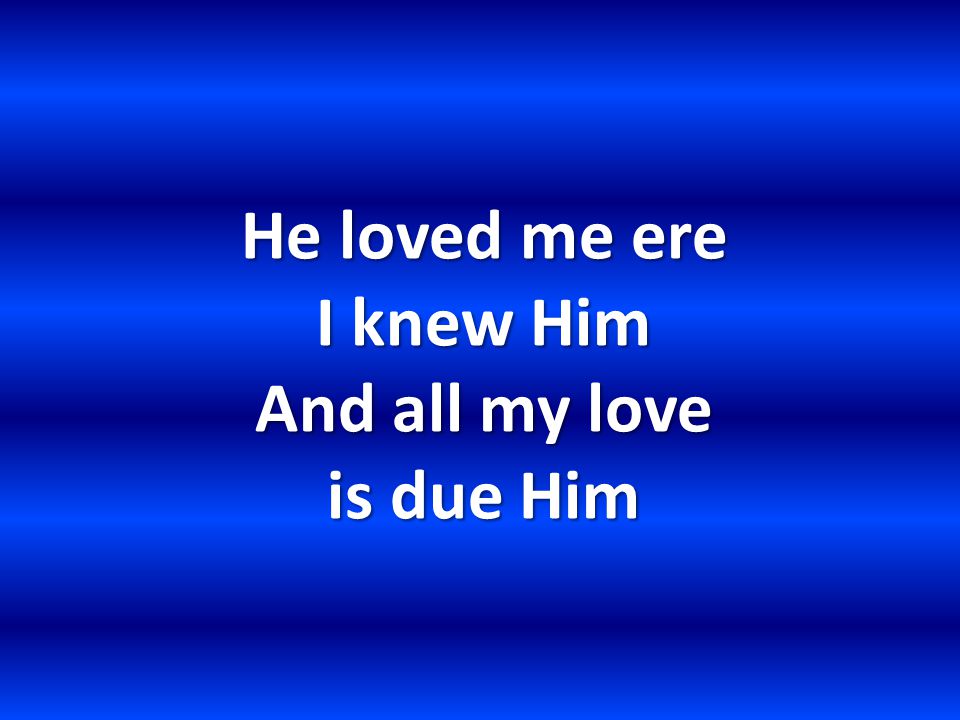 He loved me ere I knew Him And all my love is due Him