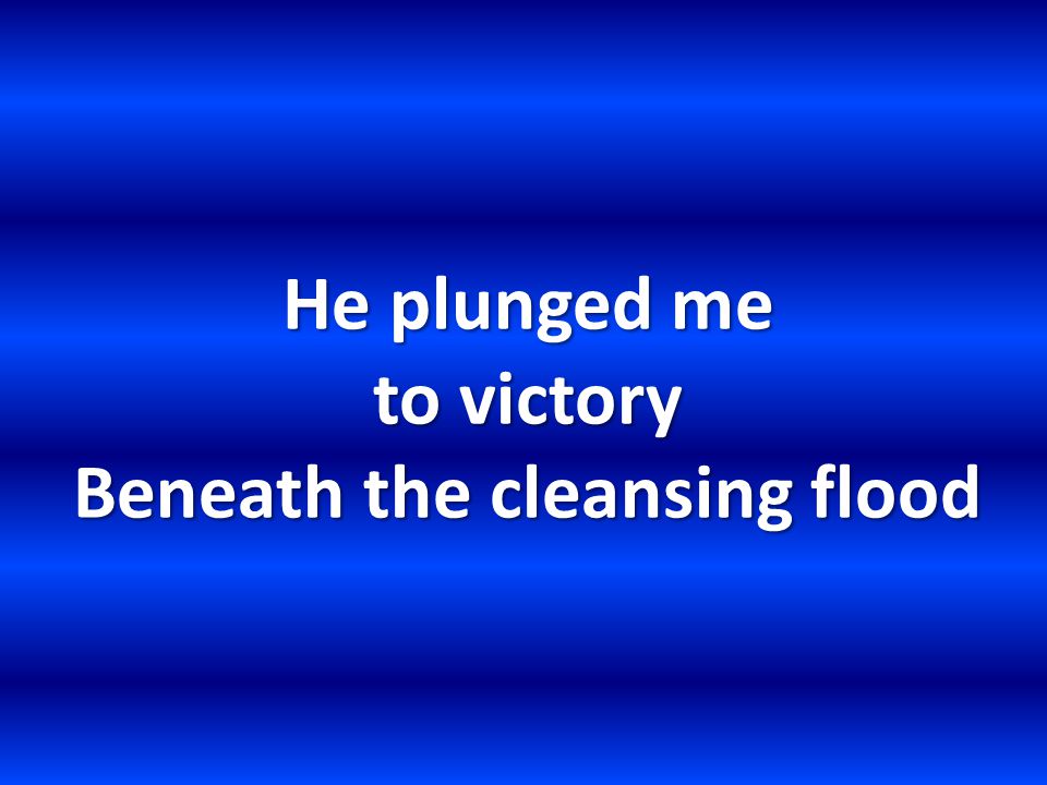 He plunged me to victory Beneath the cleansing flood