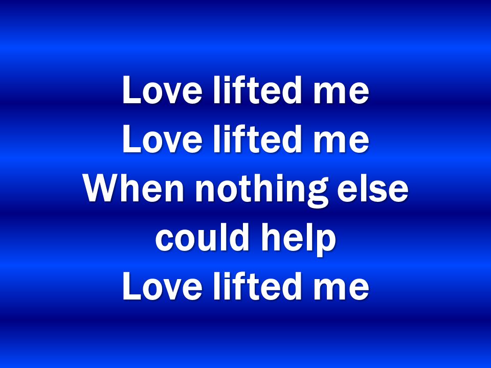 Love lifted me Love lifted me When nothing else could help Love lifted me