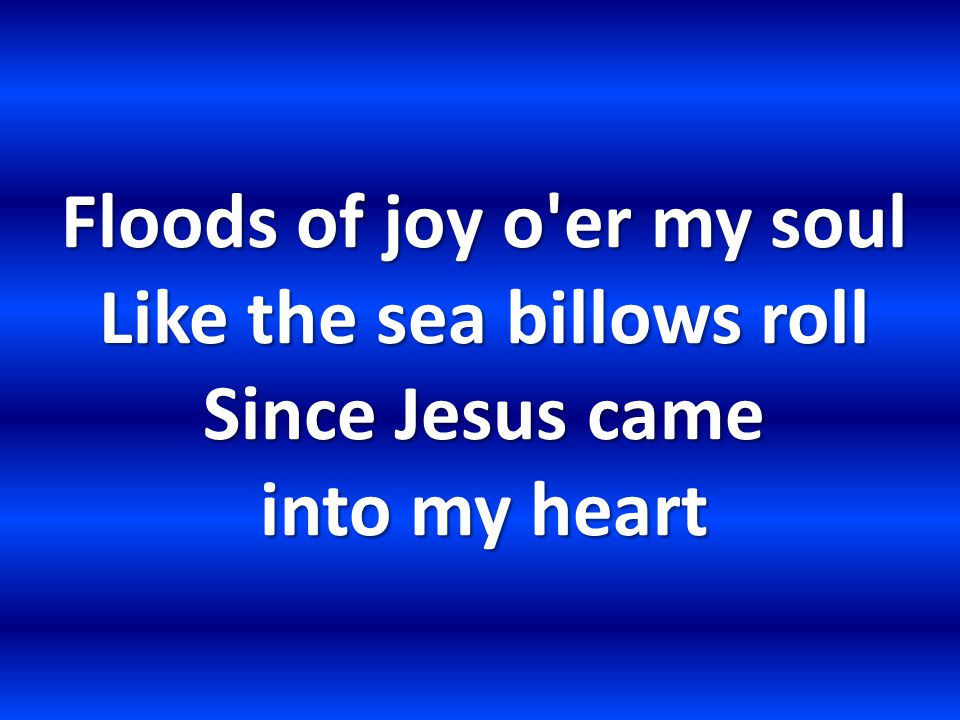 Floods of joy o er my soul Like the sea billows roll Since Jesus came into my heart