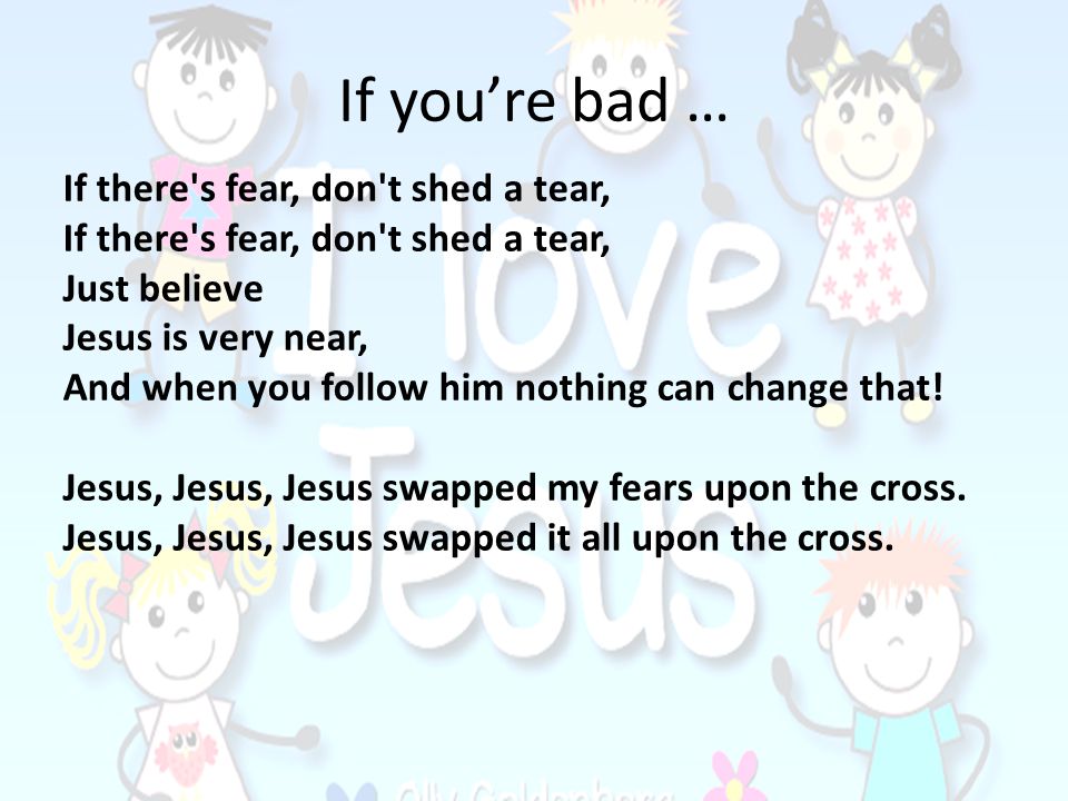 If you’re bad … If there s fear, don t shed a tear, Just believe