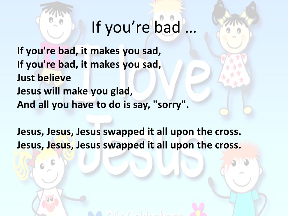 If you’re bad … If you re bad, it makes you sad, Just believe