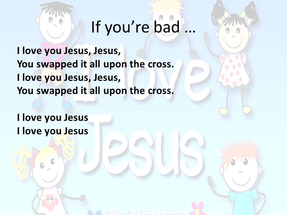 If you’re bad … I love you Jesus, Jesus,