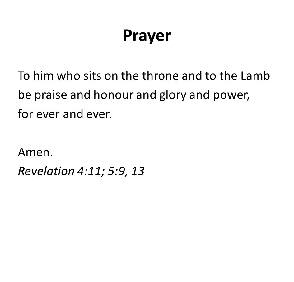 Prayer To him who sits on the throne and to the Lamb be praise and honour and glory and power, for ever and ever.