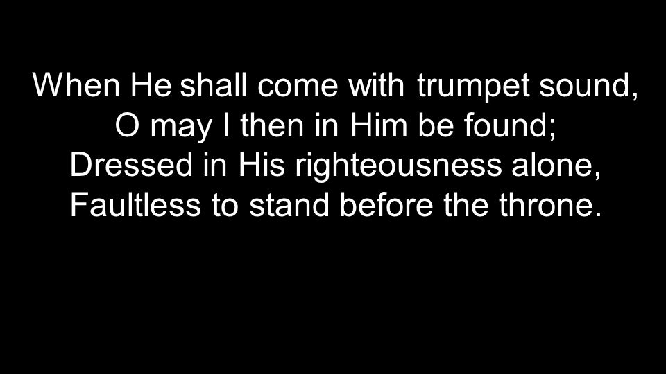 When He shall come with trumpet sound, O may I then in Him be found;