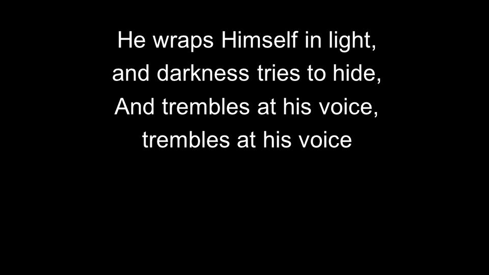 He wraps Himself in light, and darkness tries to hide,